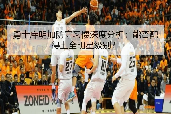 勇士库明加防守习惯深度分析：能否配得上全明星级别？